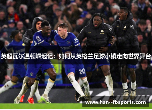 英超瓦尔温顿崛起记:如何从英格兰足球小镇走向世界舞台 英超瓦尔温顿崛起记:如何从英格兰足球小镇走向世界舞台