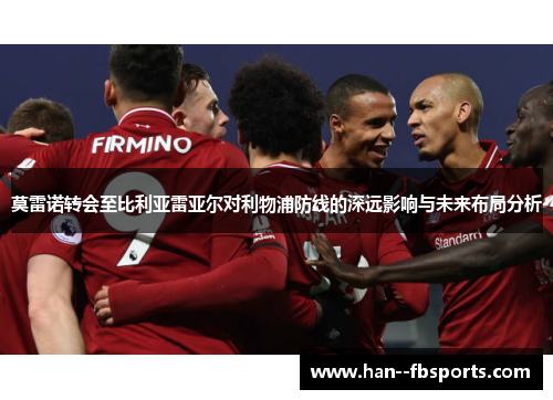 莫雷诺转会至比利亚雷亚尔对利物浦防线的深远影响与未来布局分析 莫雷诺转会至比利亚雷亚尔对利物浦防线的深远影响与未来布局分析