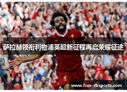 萨拉赫领衔利物浦英超新征程再启荣耀征途 萨拉赫领衔利物浦英超新征程再启荣耀征途