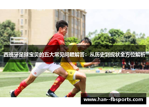西班牙足球宝贝的五大常见问题解答:从历史到现状全方位解析 西班牙足球宝贝的五大常见问题解答:从历史到现状全方位解析
