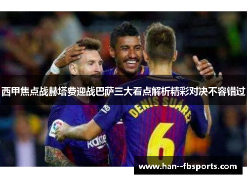 西甲焦点战赫塔费迎战巴萨三大看点解析精彩对决不容错过 西甲焦点战赫塔费迎战巴萨三大看点解析精彩对决不容错过