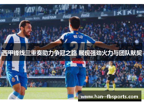 西甲锋线三重奏助力争冠之路 展现强劲火力与团队默契 西甲锋线三重奏助力争冠之路 展现强劲火力与团队默契