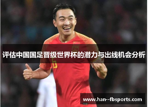 评估中国国足晋级世界杯的潜力与出线机会分析 评估中国国足晋级世界杯的潜力与出线机会分析