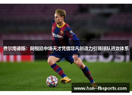 费尔南德斯:阿根廷中场天才凭借非凡创造力引领球队进攻体系 费尔南德斯:阿根廷中场天才凭借非凡创造力引领球队进攻体系