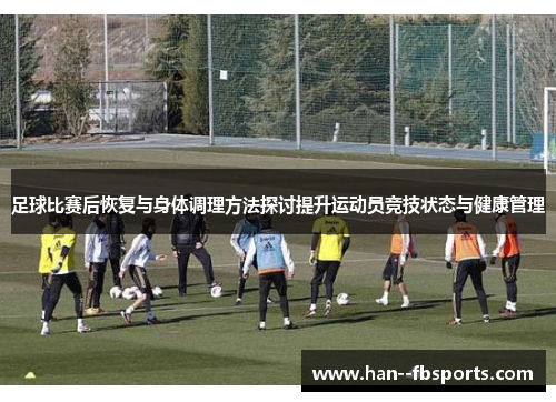 足球比赛后恢复与身体调理方法探讨提升运动员竞技状态与健康管理 足球比赛后恢复与身体调理方法探讨提升运动员竞技状态与健康管理