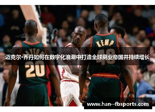 迈克尔·乔丹如何在数字化浪潮中打造全球商业帝国并持续增长 迈克尔·乔丹如何在数字化浪潮中打造全球商业帝国并持续增长
