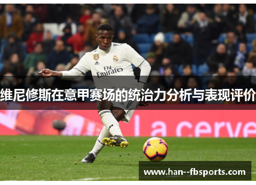 维尼修斯在意甲赛场的统治力分析与表现评价 维尼修斯在意甲赛场的统治力分析与表现评价