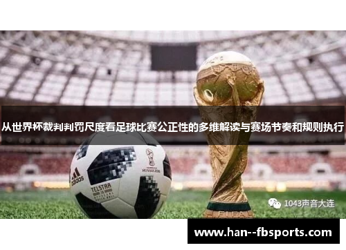 从世界杯裁判判罚尺度看足球比赛公正性的多维解读与赛场节奏和规则执行 从世界杯裁判判罚尺度看足球比赛公正性的多维解读与赛场节奏和规则执行