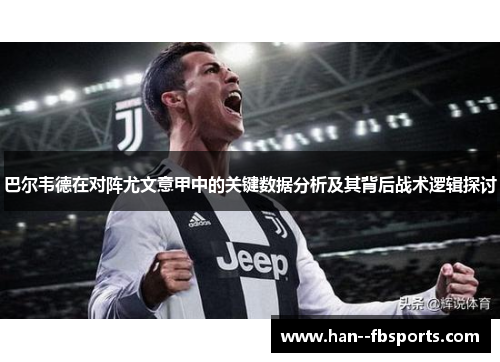 巴尔韦德在对阵尤文意甲中的关键数据分析及其背后战术逻辑探讨