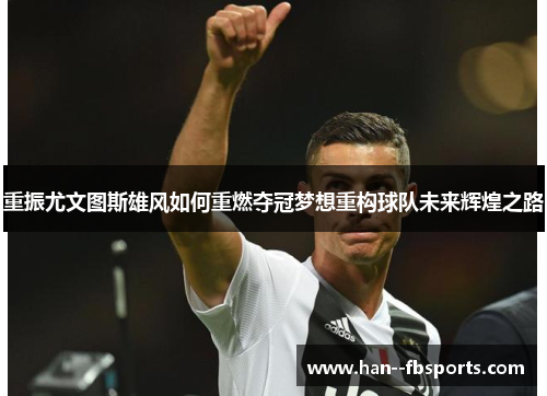 重振尤文图斯雄风如何重燃夺冠梦想重构球队未来辉煌之路 重振尤文图斯雄风如何重燃夺冠梦想重构球队未来辉煌之路