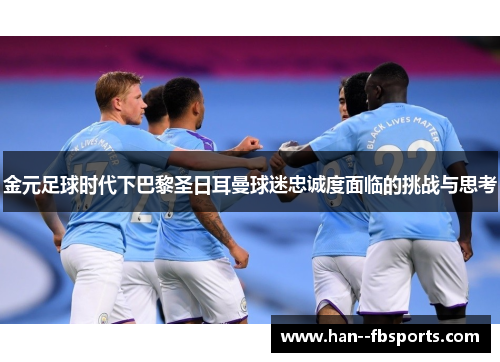 金元足球时代下巴黎圣日耳曼球迷忠诚度面临的挑战与思考 金元足球时代下巴黎圣日耳曼球迷忠诚度面临的挑战与思考