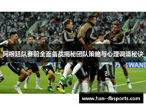 阿根廷队赛前全面备战揭秘团队策略与心理调适秘诀 阿根廷队赛前全面备战揭秘团队策略与心理调适秘诀