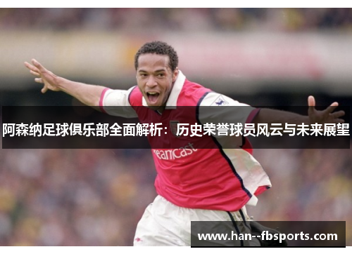 阿森纳足球俱乐部全面解析:历史荣誉球员风云与未来展望 阿森纳足球俱乐部全面解析:历史荣誉球员风云与未来展望