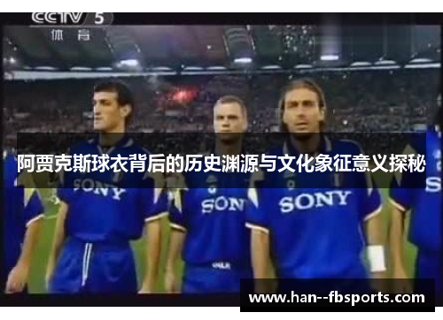 阿贾克斯球衣背后的历史渊源与文化象征意义探秘 阿贾克斯球衣背后的历史渊源与文化象征意义探秘