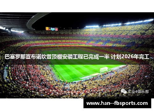 巴塞罗那宣布诺坎普顶棚安装工程已完成一半 计划2026年完工