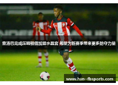 查洛巴完成压哨租借加盟水晶宫 希望为新赛季带来更多防守力量