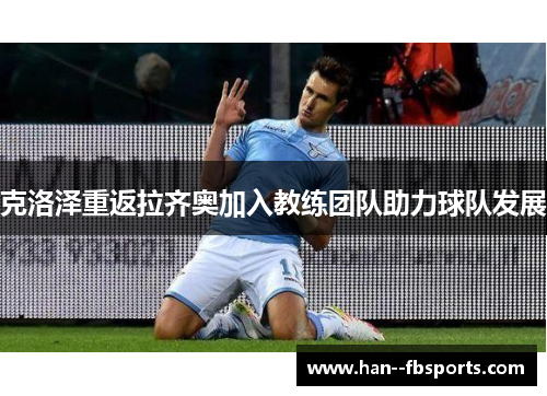 克洛泽重返拉齐奥加入教练团队助力球队发展 克洛泽重返拉齐奥加入教练团队助力球队发展