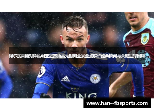 阿尔瓦雷斯对阵热刺亚冠赛场高光时刻全景盘点解析经典瞬间与关键进球回顾 阿尔瓦雷斯对阵热刺亚冠赛场高光时刻全景盘点解析经典瞬间与关键进球回顾