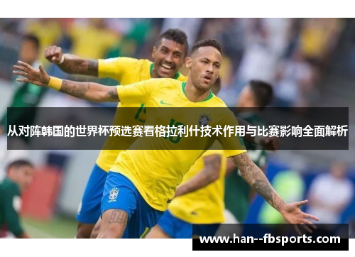 从对阵韩国的世界杯预选赛看格拉利什技术作用与比赛影响全面解析 从对阵韩国的世界杯预选赛看格拉利什技术作用与比赛影响全面解析